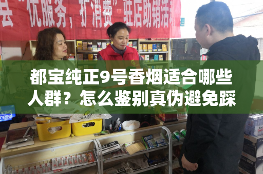 都宝纯正9号香烟适合哪些人群？怎么鉴别真伪避免踩坑？
