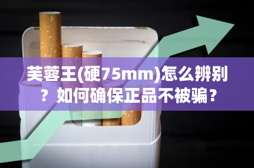 芙蓉王(硬75mm)怎么辨别？如何确保正品不被骗？